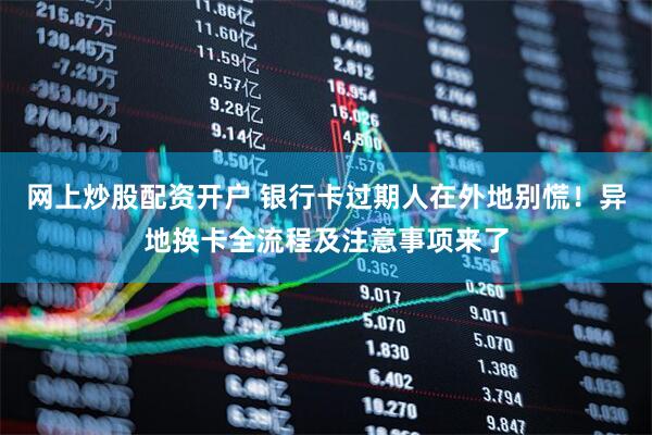 网上炒股配资开户 银行卡过期人在外地别慌！异地换卡全流程及注意事项来了