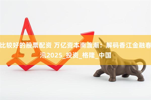 比较好的股票配资 万亿资本南渡潮：解码香江金融春汛2025_投资_格隆_中国