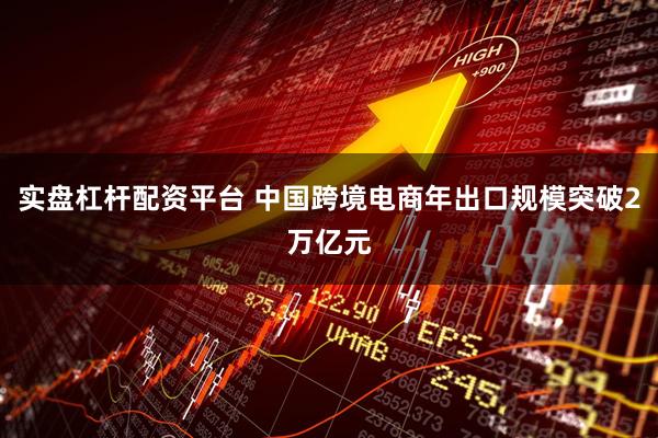 实盘杠杆配资平台 中国跨境电商年出口规模突破2万亿元