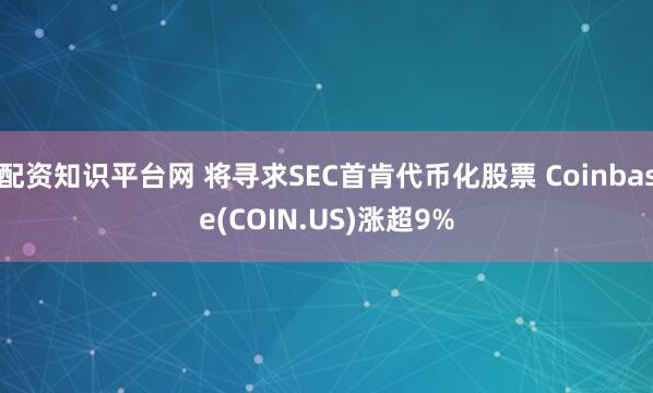 配资知识平台网 将寻求SEC首肯代币化股票 Coinbase(COIN.US)涨超9%