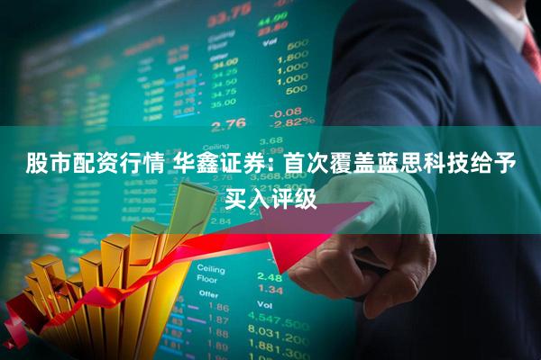 股市配资行情 华鑫证券: 首次覆盖蓝思科技给予买入评级