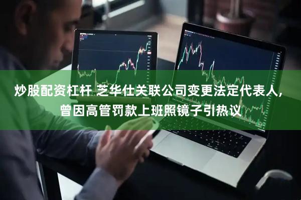炒股配资杠杆 芝华仕关联公司变更法定代表人, 曾因高管罚款上班照镜子引热议