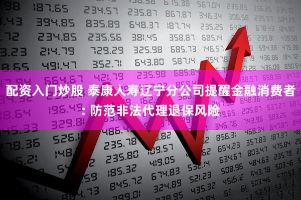 配资入门炒股 泰康人寿辽宁分公司提醒金融消费者: 防范非法代理退保风险