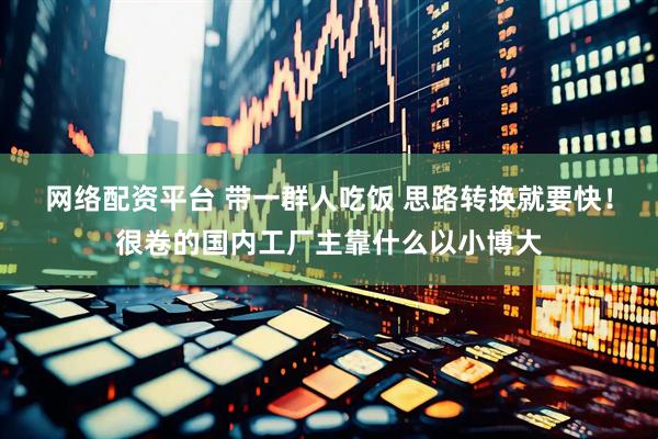 网络配资平台 带一群人吃饭 思路转换就要快！很卷的国内工厂主靠什么以小博大