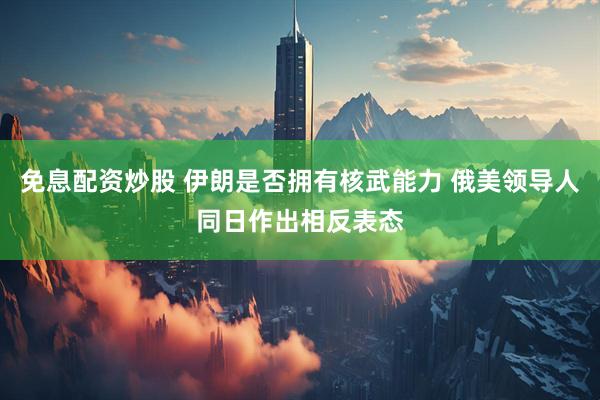 免息配资炒股 伊朗是否拥有核武能力 俄美领导人同日作出相反表态