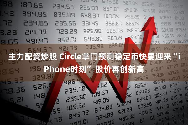 主力配资炒股 Circle掌门预测稳定币快要迎来“iPhone时刻” 股价再创新高