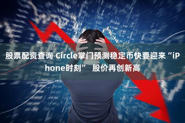 股票配资查询 Circle掌门预测稳定币快要迎来“iPhone时刻”  股价再创新高