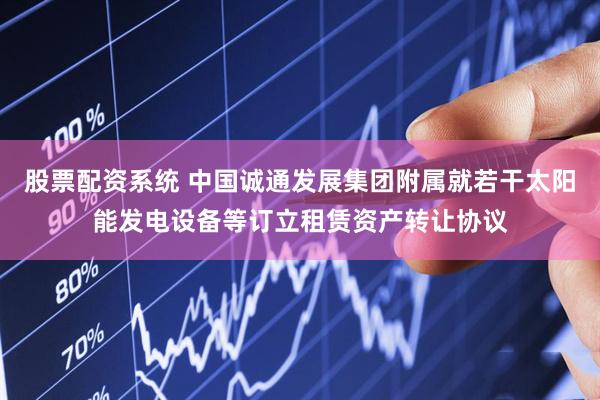 股票配资系统 中国诚通发展集团附属就若干太阳能发电设备等订立租赁资产转让协议