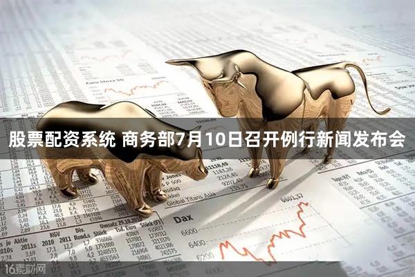 股票配资系统 商务部7月10日召开例行新闻发布会