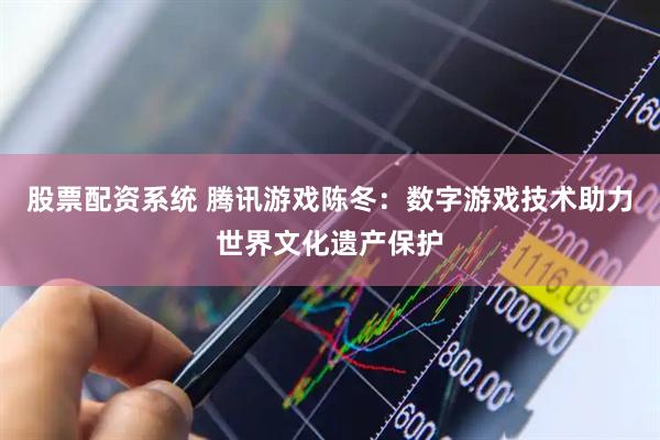 股票配资系统 腾讯游戏陈冬：数字游戏技术助力世界文化遗产保护