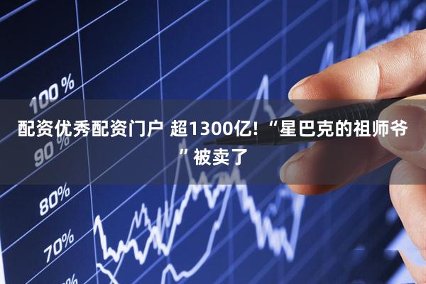 配资优秀配资门户 超1300亿! “星巴克的祖师爷”被卖了