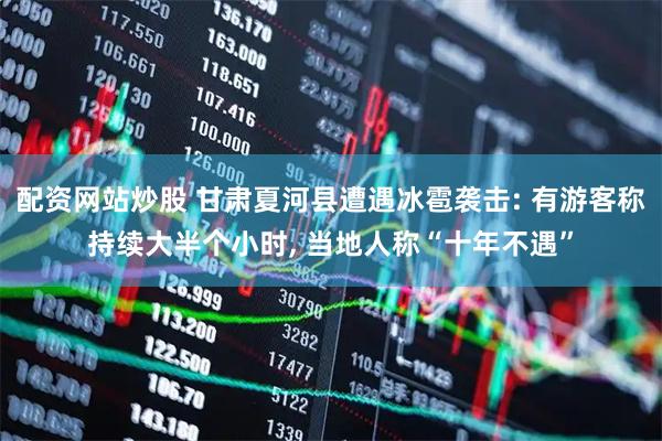 配资网站炒股 甘肃夏河县遭遇冰雹袭击: 有游客称持续大半个小时, 当地人称“十年不遇”