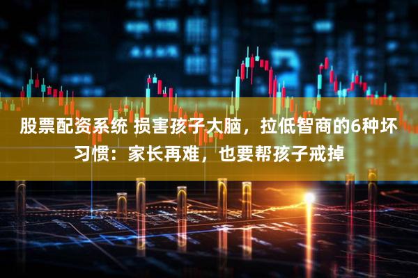 股票配资系统 损害孩子大脑，拉低智商的6种坏习惯：家长再难，也要帮孩子戒掉