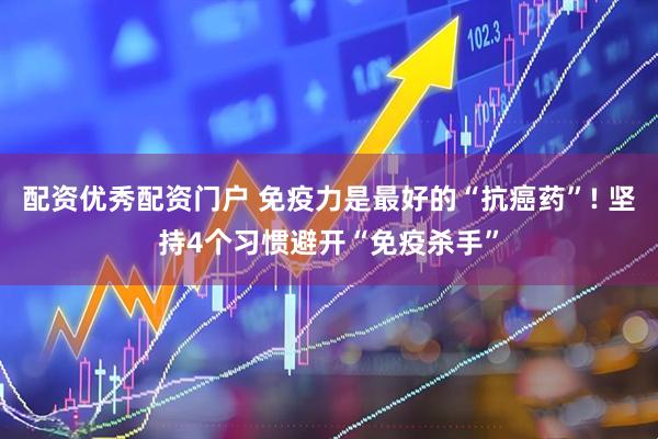 配资优秀配资门户 免疫力是最好的“抗癌药”! 坚持4个习惯避开“免疫杀手”