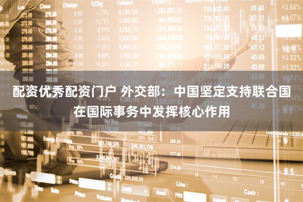 配资优秀配资门户 外交部：中国坚定支持联合国在国际事务中发挥核心作用