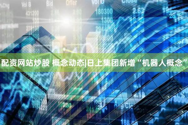 配资网站炒股 概念动态|日上集团新增“机器人概念”