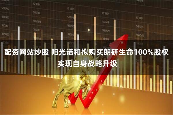 配资网站炒股 阳光诺和拟购买朗研生命100%股权 实现自身战略升级