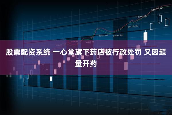 股票配资系统 一心堂旗下药店被行政处罚 又因超量开药