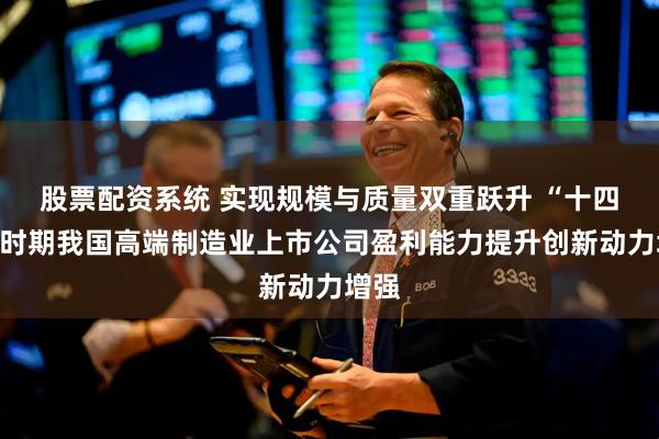 股票配资系统 实现规模与质量双重跃升 “十四五”时期我国高端制造业上市公司盈利能力提升创新动力增强