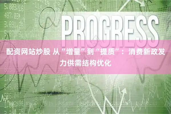 配资网站炒股 从“增量”到“提质”：消费新政发力供需结构优化