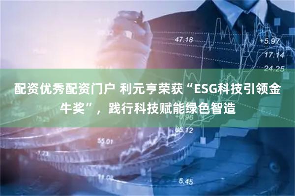 配资优秀配资门户 利元亨荣获“ESG科技引领金牛奖”，践行科技赋能绿色智造