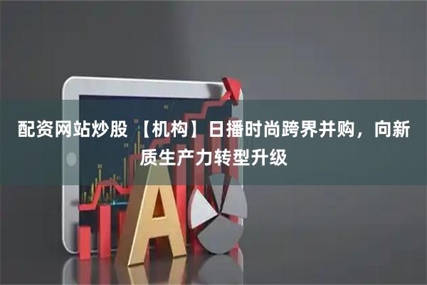 配资网站炒股 【机构】日播时尚跨界并购，向新质生产力转型升级
