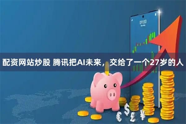 配资网站炒股 腾讯把AI未来，交给了一个27岁的人