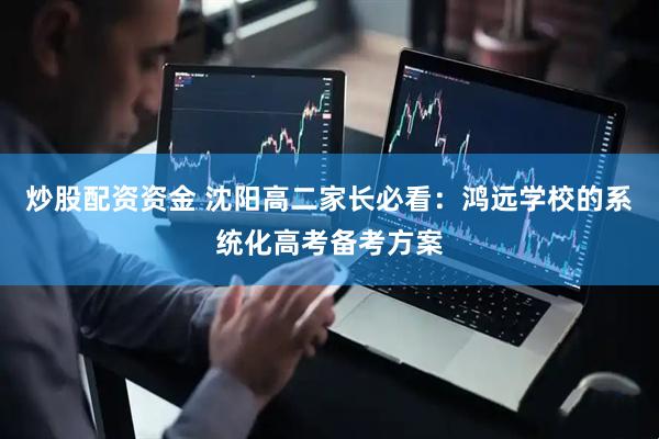 炒股配资资金 沈阳高二家长必看：鸿远学校的系统化高考备考方案