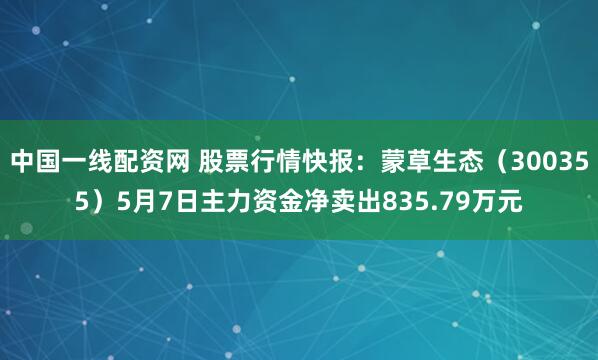 中国一线配资网 股票行情快报：蒙草生态（300355）5月7日主力资金净卖出835.79万元