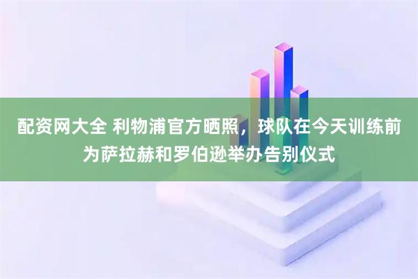 配资网大全 利物浦官方晒照，球队在今天训练前为萨拉赫和罗伯逊举办告别仪式