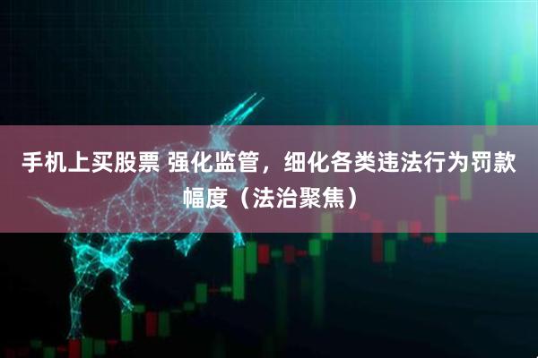 手机上买股票 强化监管，细化各类违法行为罚款幅度（法治聚焦）