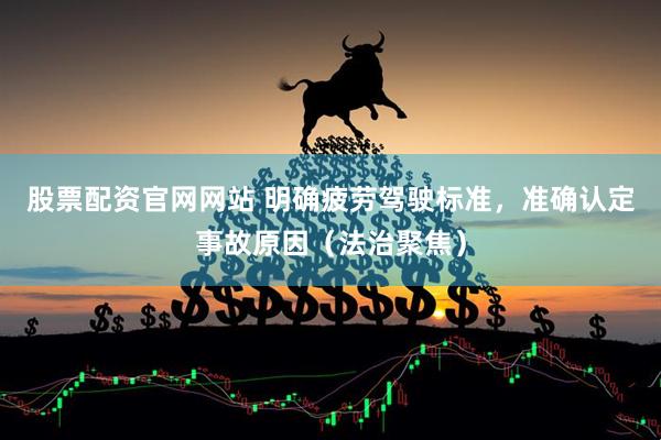 股票配资官网网站 明确疲劳驾驶标准，准确认定事故原因（法治聚焦）