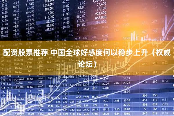 配资股票推荐 中国全球好感度何以稳步上升（权威论坛）