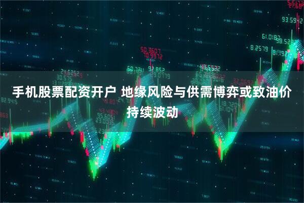 手机股票配资开户 地缘风险与供需博弈或致油价持续波动