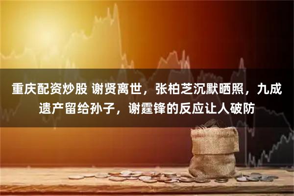 重庆配资炒股 谢贤离世，张柏芝沉默晒照，九成遗产留给孙子，谢霆锋的反应让人破防