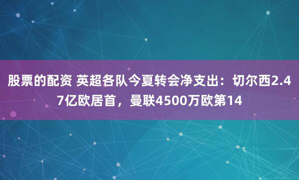 股票的配资 英超各队今夏转会净支出：切尔西2.47亿欧居首，曼联4500万欧第14