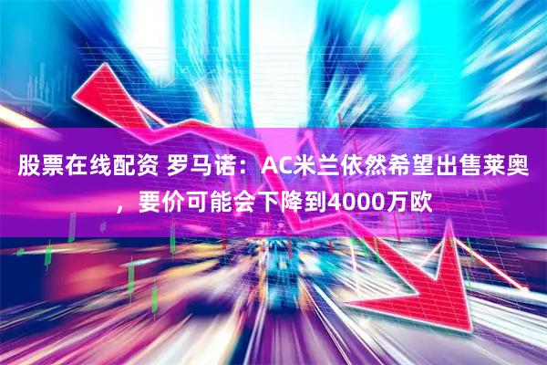 股票在线配资 罗马诺：AC米兰依然希望出售莱奥，要价可能会下降到4000万欧