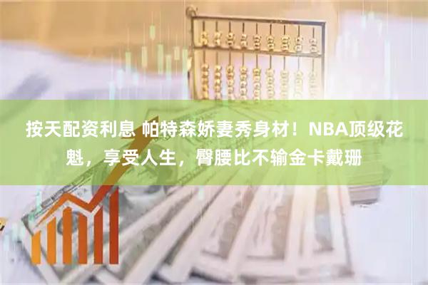 按天配资利息 帕特森娇妻秀身材！NBA顶级花魁，享受人生，臀腰比不输金卡戴珊
