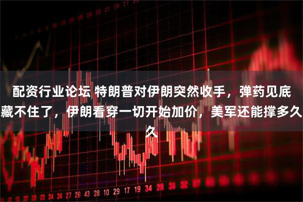 配资行业论坛 特朗普对伊朗突然收手，弹药见底藏不住了，伊朗看穿一切开始加价，美军还能撑多久