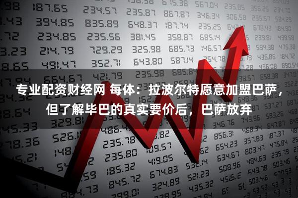 专业配资财经网 每体：拉波尔特愿意加盟巴萨，但了解毕巴的真实要价后，巴萨放弃