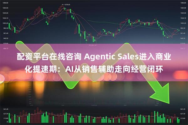 配资平台在线咨询 Agentic Sales进入商业化提速期：AI从销售辅助走向经营闭环