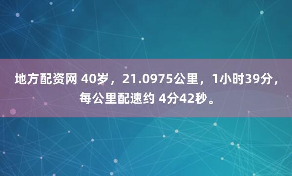 地方配资网 40岁，21.0975公里，1小时39分，每公里配速约 4分42秒。